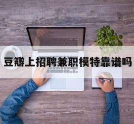 滦南豆瓣上雇用兼职模特靠谱吗的简单介绍