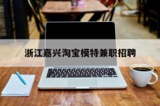 滦南浙江嘉兴淘宝模特兼职雇用(浙江嘉兴淘宝模特兼职雇用信息)