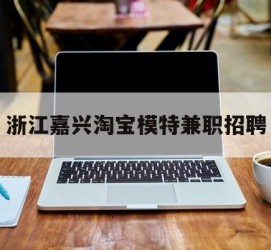 滦南浙江嘉兴淘宝模特兼职雇用(浙江嘉兴淘宝模特兼职雇用信息)