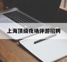 滦南上海顶级夜场伴游雇用(上海顶级夜场伴游雇用网)