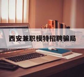 滦南西安兼职模特雇用圈套(西安的雇用模特是实的吗)