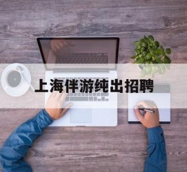 滦南上海伴游纯出雇用(上海伴游雇用月入20)