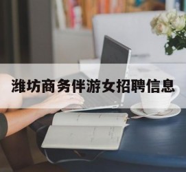 滦南潍坊商务伴游女雇用信息的简单介绍