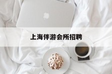 滦南上海伴游会所雇用(上海伴游雇用月入20)