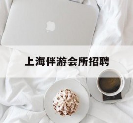 滦南上海伴游会所雇用(上海伴游雇用月入20)