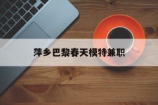 滦南萍乡巴黎春天模特兼职(萍乡巴黎春天模特兼职雇用)