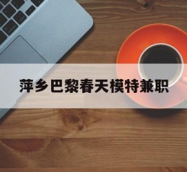 滦南萍乡巴黎春天模特兼职(萍乡巴黎春天模特兼职雇用)