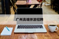 滦南广州高端伴游雇用(广州私家助理伴游雇用)