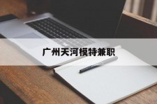 滦南广州天河模特兼职(广州天河区雇用模特)