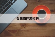 滦南合肥南伴游雇用(合肥导游雇用信息)