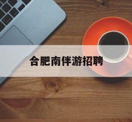 滦南合肥南伴游雇用(合肥导游雇用信息)