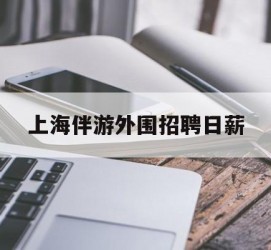 滦南上海伴游外围雇用日薪(上海雇用伴游年薪8000万)