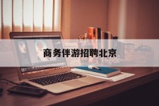 滦南商务伴游雇用北京(北京旅游公司雇用伴游)