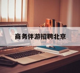 滦南商务伴游雇用北京(北京旅游公司雇用伴游)