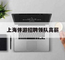 滦南上海伴游雇用领队高薪(上海导游招工)