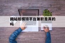 滦南网站拍模特平台兼职是实的吗(网站拍模特平台兼职是实的吗吗)