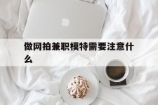 滦南做网拍兼职模特需要留意什么(做网拍模特好欠好)