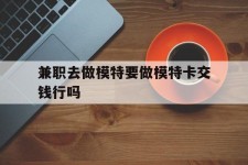 滦南关于兼职去做模特要做模特卡交钱行吗的信息