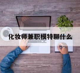 滦南化装师兼职模特聊什么(兼职化装师怎么样)